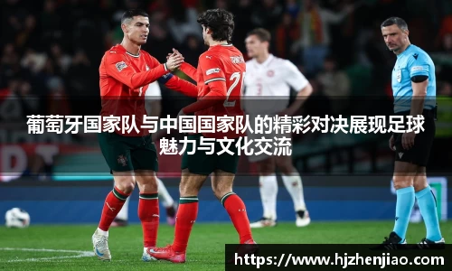 葡萄牙国家队与中国国家队的精彩对决展现足球魅力与文化交流